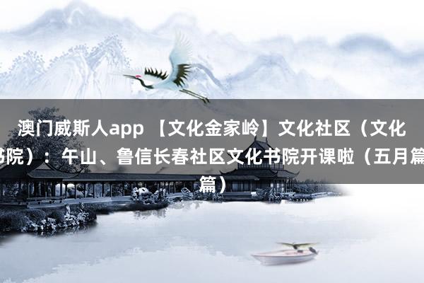 澳门威斯人app 【文化金家岭】文化社区（文化书院）：午山、鲁信长春社区文化书院开课啦（五月篇）