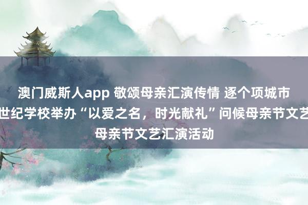 澳门威斯人app 敬颂母亲汇演传情 逐个项城市孙店镇新世纪学校举办“以爱之名,时光献礼”问候母亲节文艺汇演活动