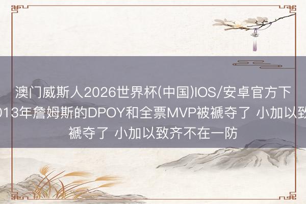 澳门威斯人2026世界杯(中国)IOS/安卓官方下载 名嘴：2013年詹姆斯的DPOY和全票MVP被褫夺了 小加以致齐不在一防