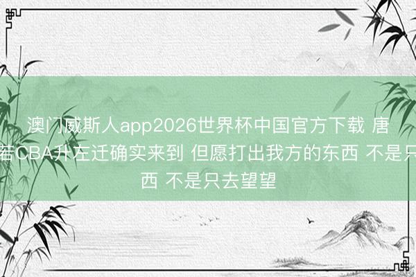 澳门威斯人app2026世界杯中国官方下载 唐才育：若CBA升左迁确实来到 但愿打出我方的东西 不是只去望望