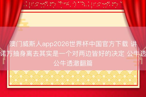 澳门威斯人app2026世界杯中国官方下载 讲明：多诺万抽身离去其实是一个对两边皆好的决定 公牛透澈翻篇