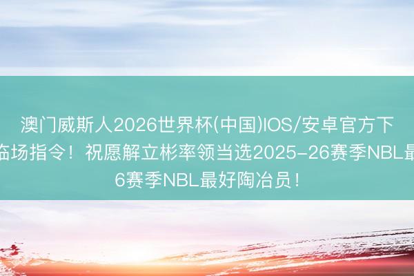 澳门威斯人2026世界杯(中国)IOS/安卓官方下载 出色的临场指令！祝愿解立彬率领当选2025-26赛季NBL最好陶冶员！
