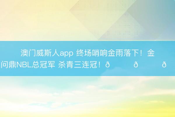 澳门威斯人app 终场哨响金雨落下！金牛问鼎NBL总冠军 杀青三连冠！🏆🏆🏆