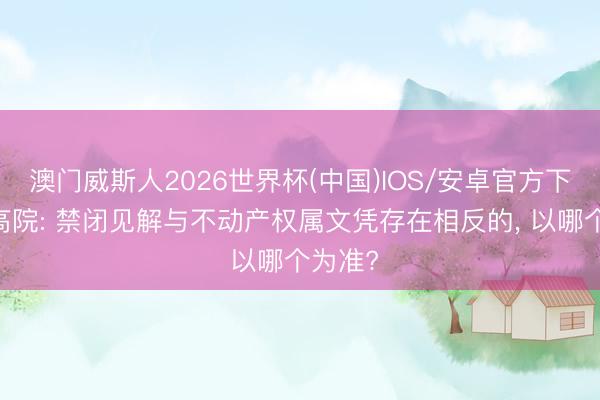 澳门威斯人2026世界杯(中国)IOS/安卓官方下载 最高院: 禁闭见解与不动产权属文凭存在相反的， 以哪个为准?