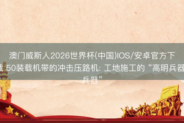 澳门威斯人2026世界杯(中国)IOS/安卓官方下载 50装载机带的冲击压路机: 工地施工的 “高明兵器”
