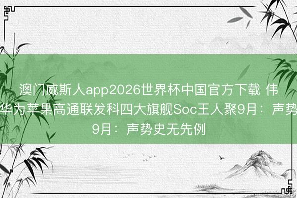 澳门威斯人app2026世界杯中国官方下载 伟人打架！华为苹果高通联发科四大旗舰Soc王人聚9月：声势史无先例