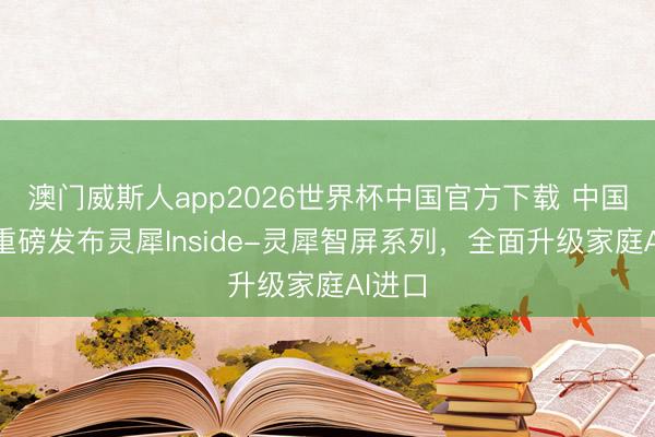 澳门威斯人app2026世界杯中国官方下载 中国迁移重磅发布灵犀Inside-灵犀智屏系列，全面升级家庭AI进口