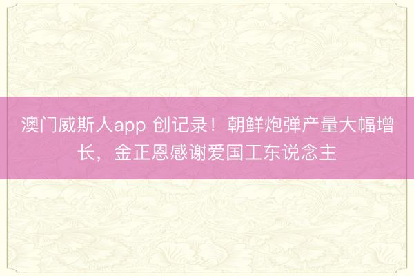 澳门威斯人app 创记录！朝鲜炮弹产量大幅增长，金正恩感谢爱国工东说念主