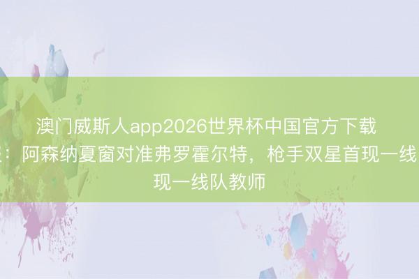 澳门威斯人app2026世界杯中国官方下载 太阳报：阿森纳夏窗对准弗罗霍尔特，枪手双星首现一线队教师