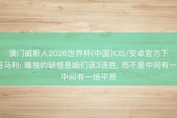 澳门威斯人2026世界杯(中国)IOS/安卓官方下载 蒙哥马利: 唯独的缺憾是咱们该3连胜， 而不是中间有一场平局