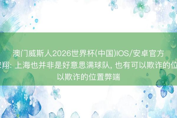 澳门威斯人2026世界杯(中国)IOS/安卓官方下载 宋翔: 上海也并非是好意思满球队， 也有可以欺诈的位置弊端