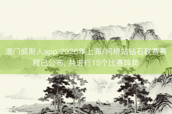 澳门威斯人app 2026年上海/柯桥站钻石联赛赛程已公布， 共进行15个比赛阵势
