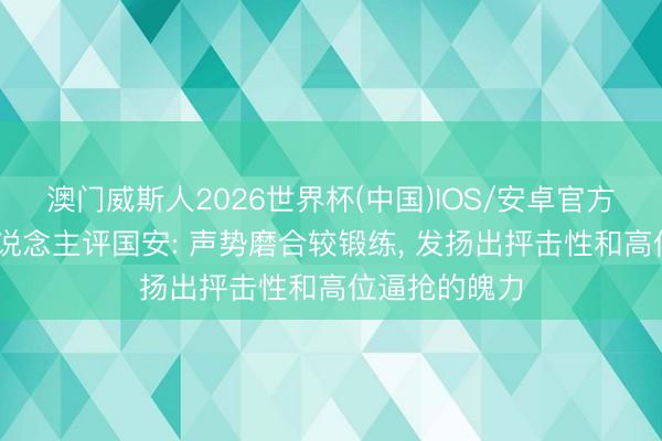 澳门威斯人2026世界杯(中国)IOS/安卓官方下载 媒体东说念主评国安: 声势磨合较锻练， 发扬出抨击性和高位逼抢的魄力