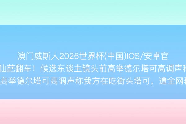 澳门威斯人2026世界杯(中国)IOS/安卓官方下载 加州州长竞选惊现仙葩翻车！候选东谈主镜头前高举德尔塔可高调声称我方在吃街头塔可，遭全网群嘲！