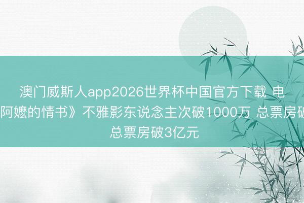 澳门威斯人app2026世界杯中国官方下载 电影《给阿嬷的情书》不雅影东说念主次破1000万 总票房破3亿元