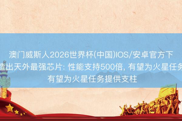 澳门威斯人2026世界杯(中国)IOS/安卓官方下载 NASA造出天外最强芯片: 性能支持500倍， 有望为火星任务提供支柱