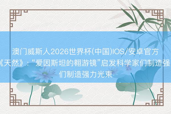 澳门威斯人2026世界杯(中国)IOS/安卓官方下载 《天然》: “爱因斯坦的翱游镜”启发科学家们制造强力光束