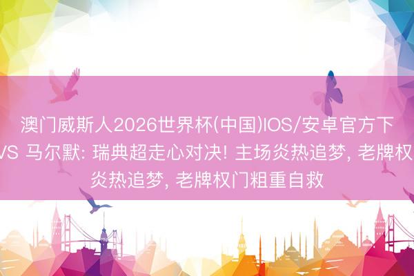 澳门威斯人2026世界杯(中国)IOS/安卓官方下载 哈马比 VS 马尔默: 瑞典超走心对决! 主场炎热追梦， 老牌权门粗重自救