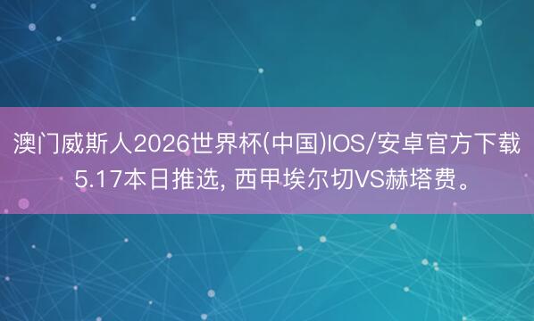 澳门威斯人2026世界杯(中国)IOS/安卓官方下载 5.17本日推选， 西甲埃尔切VS赫塔费。