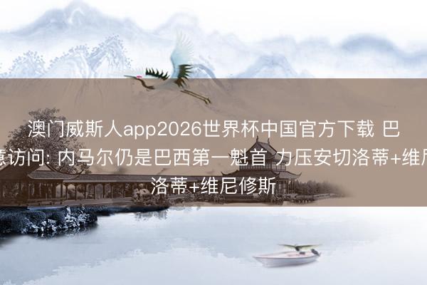 澳门威斯人app2026世界杯中国官方下载 巴西民意访问: 内马尔仍是巴西第一魁首 力压安切洛蒂+维尼修斯