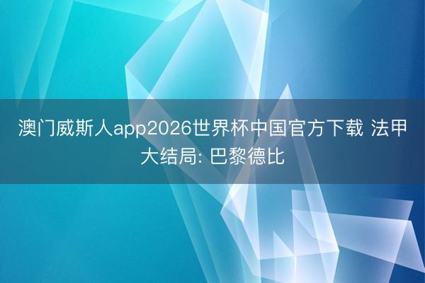 澳门威斯人app2026世界杯中国官方下载 法甲大结局: 巴黎德比