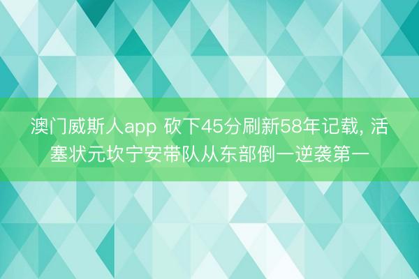 澳门威斯人app 砍下45分刷新58年记载， 活塞状元坎宁安带队从东部倒一逆袭第一