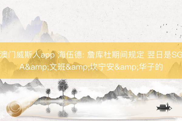 澳门威斯人app 海伍德: 詹库杜期间规定 翌日是SGA&文班&坎宁安&华子的