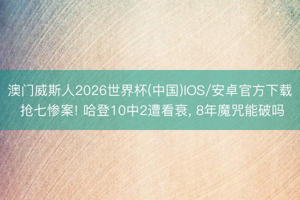 澳门威斯人2026世界杯(中国)IOS/安卓官方下载 抢七惨案! 哈登10中2遭看衰， 8年魔咒能破吗