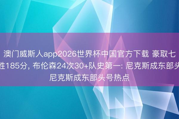 澳门威斯人app2026世界杯中国官方下载 豪取七连胜净胜185分， 布伦森24次30+队史第一: 尼克斯成东部头号热点