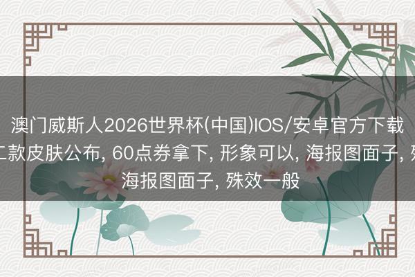 澳门威斯人2026世界杯(中国)IOS/安卓官方下载 520第二款皮肤公布， 60点券拿下， 形象可以， 海报图面子， 殊效一般