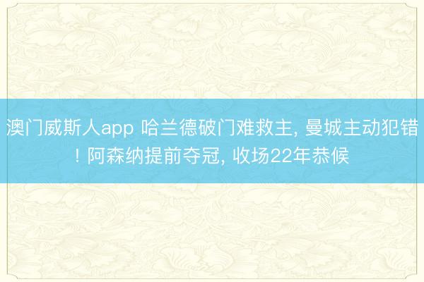 澳门威斯人app 哈兰德破门难救主， 曼城主动犯错! 阿森纳提前夺冠， 收场22年恭候