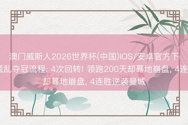 澳门威斯人2026世界杯(中国)IOS/安卓官方下载 阿森纳慌乱夺冠流程: 4次回转! 领跑200天却蓦地崩盘， 4连胜逆袭曼城