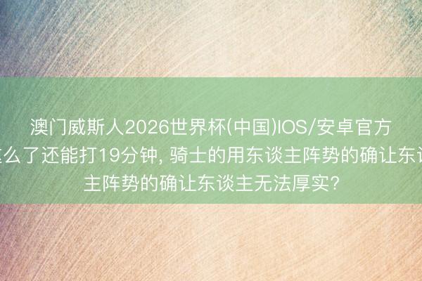 澳门威斯人2026世界杯(中国)IOS/安卓官方下载 皆差成这么了还能打19分钟， 骑士的用东谈主阵势的确让东谈主无法厚实?
