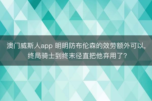 澳门威斯人app 明明防布伦森的效劳额外可以， 终局骑士到终末径直把他弃用了?