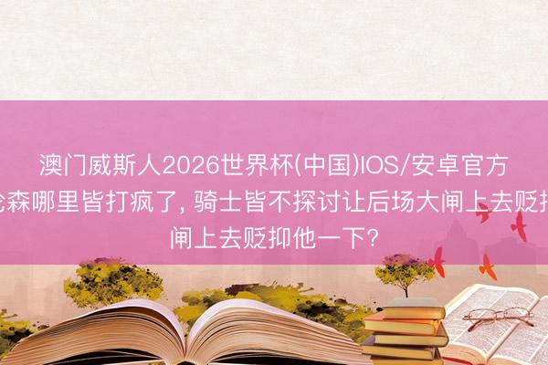 澳门威斯人2026世界杯(中国)IOS/安卓官方下载 布伦森哪里皆打疯了， 骑士皆不探讨让后场大闸上去贬抑他一下?