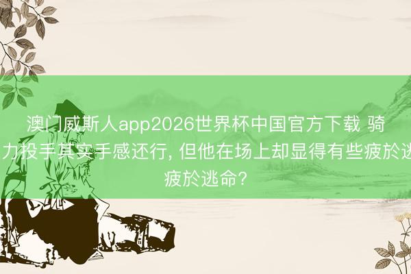 澳门威斯人app2026世界杯中国官方下载 骑士强力投手其实手感还行， 但他在场上却显得有些疲於逃命?