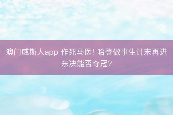 澳门威斯人app 作死马医! 哈登做事生计末再进东决能否夺冠?
