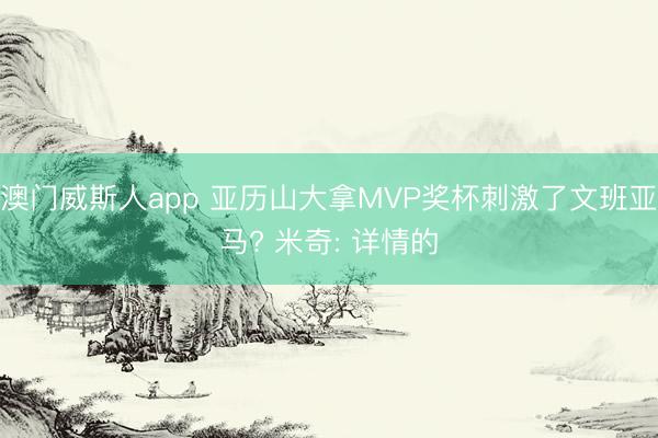 澳门威斯人app 亚历山大拿MVP奖杯刺激了文班亚马? 米奇: 详情的
