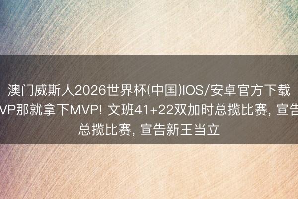 澳门威斯人2026世界杯(中国)IOS/安卓官方下载 拿不到MVP那就拿下MVP! 文班41+22双加时总揽比赛， 宣告新王当立