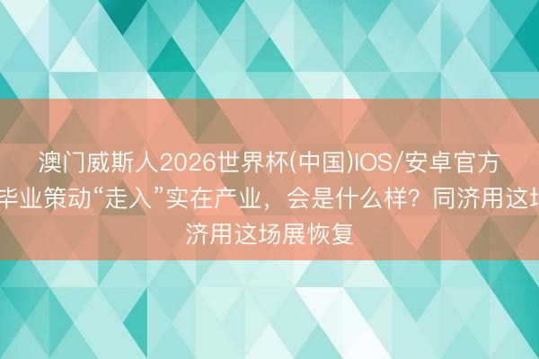 澳门威斯人2026世界杯(中国)IOS/安卓官方下载 当毕业策动“走入”实在产业，会是什么样？同济用这场展恢复