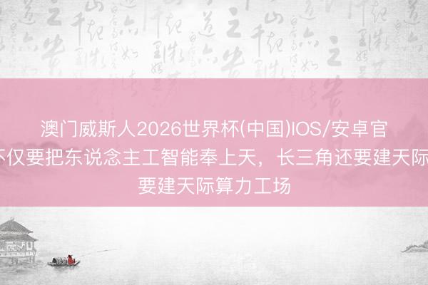 澳门威斯人2026世界杯(中国)IOS/安卓官方下载 不仅要把东说念主工智能奉上天，长三角还要建天际算力工场