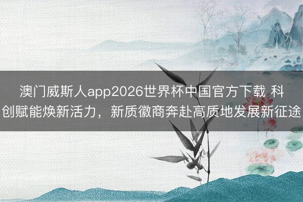 澳门威斯人app2026世界杯中国官方下载 科创赋能焕新活力，新质徽商奔赴高质地发展新征途
