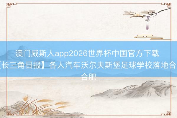 澳门威斯人app2026世界杯中国官方下载 【长三角日报】各人汽车沃尔夫斯堡足球学校落地合肥