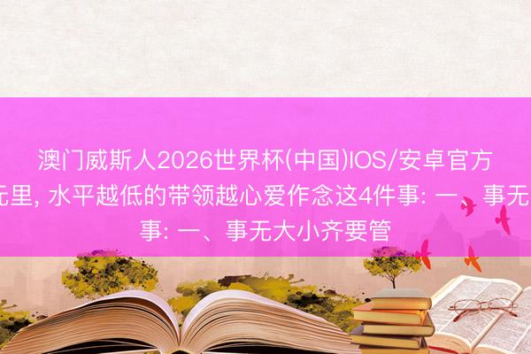 澳门威斯人2026世界杯(中国)IOS/安卓官方下载 在单元里， 水平越低的带领越心爱作念这4件事: 一、事无大小齐要管