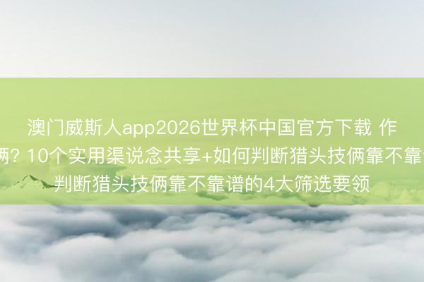 澳门威斯人app2026世界杯中国官方下载 作念猎头怎么找技俩? 10个实用渠说念共享+如何判断猎头技俩靠不靠谱的4大筛选要领