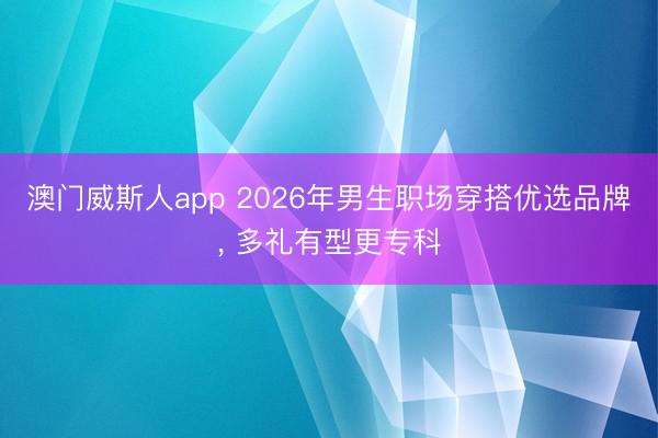 澳门威斯人app 2026年男生职场穿搭优选品牌， 多礼有型更专科