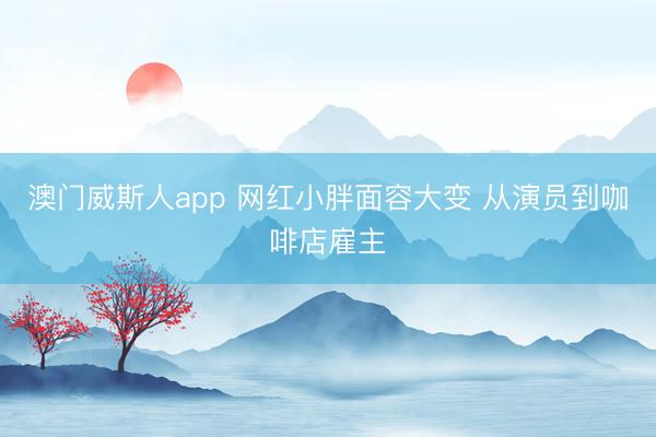 澳门威斯人app 网红小胖面容大变 从演员到咖啡店雇主