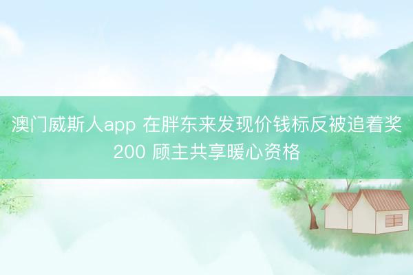 澳门威斯人app 在胖东来发现价钱标反被追着奖200 顾主共享暖心资格