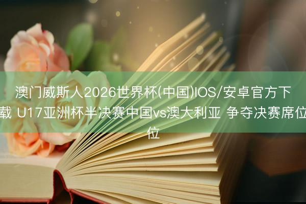 澳门威斯人2026世界杯(中国)IOS/安卓官方下载 U17亚洲杯半决赛中国vs澳大利亚 争夺决赛席位