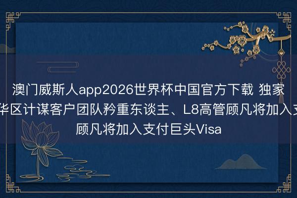 澳门威斯人app2026世界杯中国官方下载 独家丨AWS大中华区计谋客户团队矜重东谈主、L8高管顾凡将加入支付巨头Visa